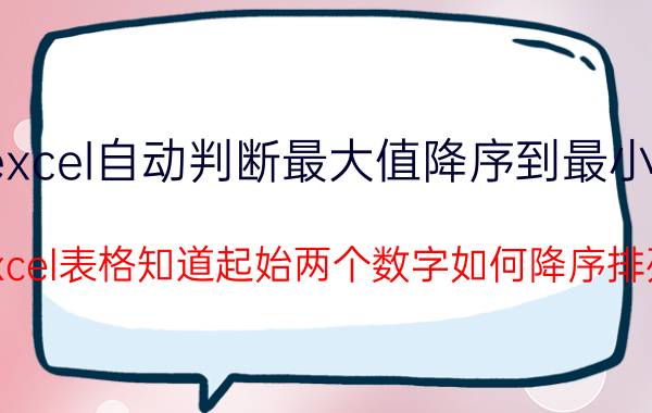 excel自动判断最大值降序到最小值 excel表格知道起始两个数字如何降序排列？